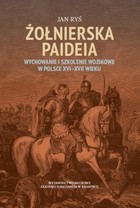 Żołnierska paideia Wychowanie i szkolenie wojskowe w Polsce XVI&#8211;XVII wieku