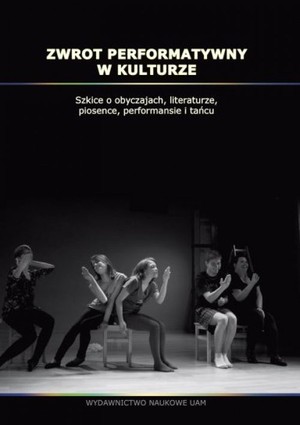 Zwrot performatywny w kulturze Szkice o obyczajach, literaturze, piosence, performansie i tańcu