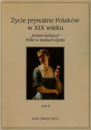 Życie prywatne Polaków w XIX wieku `Portret kobiecy` Polki w realiach epoki Tom 2